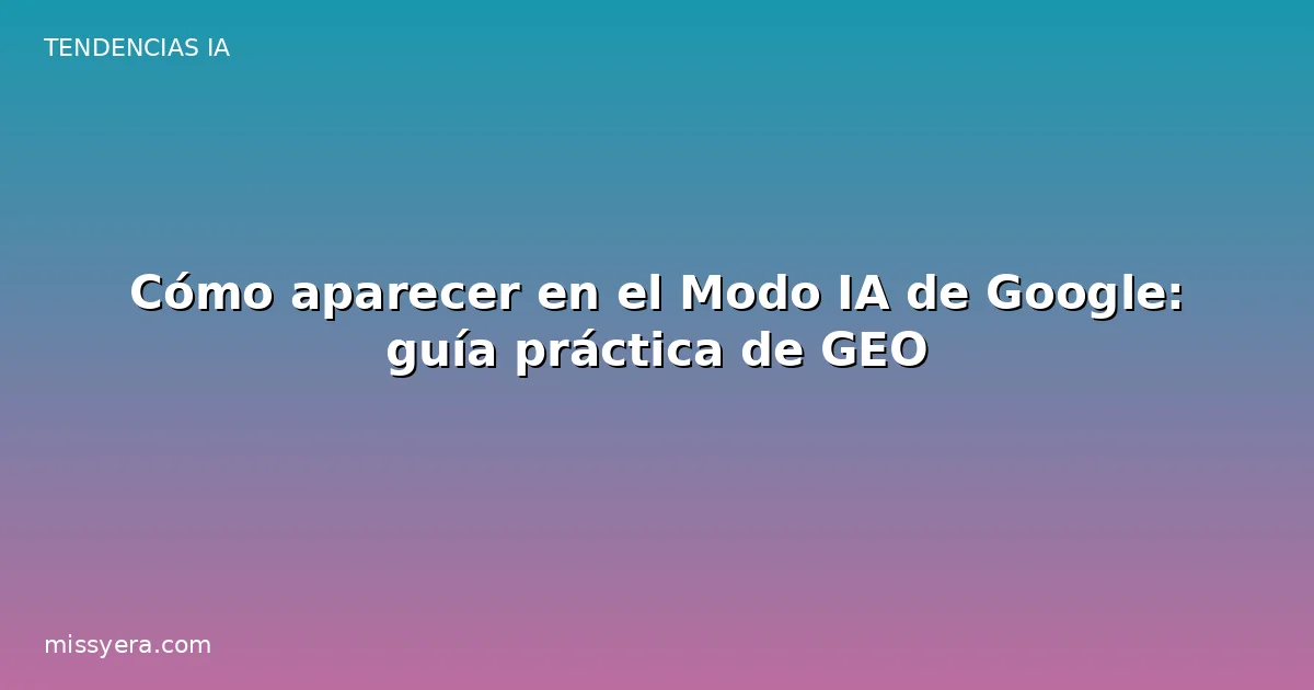 Cómo aparecer en el Modo IA de Google: guía práctica de GEO