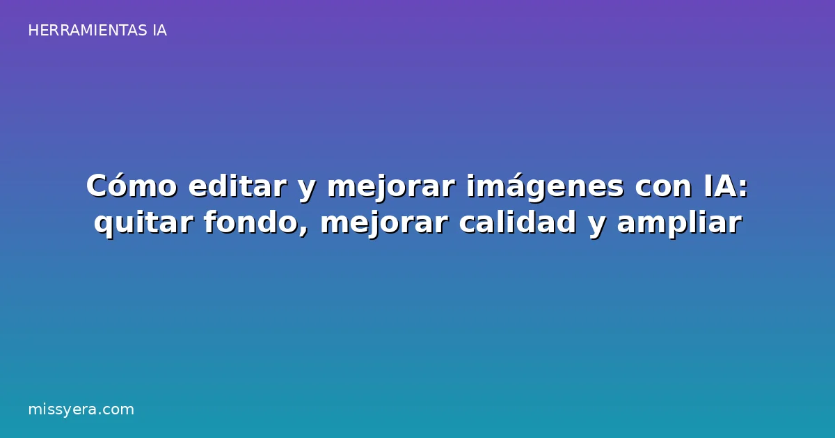Cómo editar y mejorar imágenes con IA: quitar fondo, mejorar calidad y ampliar