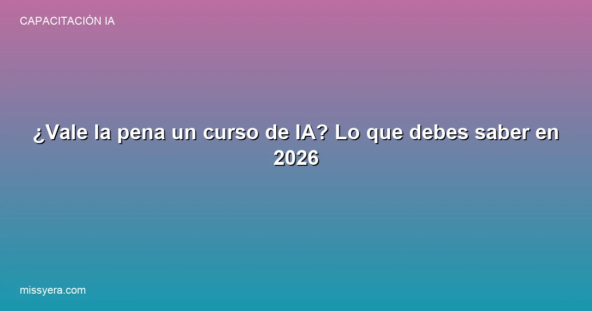Vale la pena un curso de IA lo que debes saber 2026