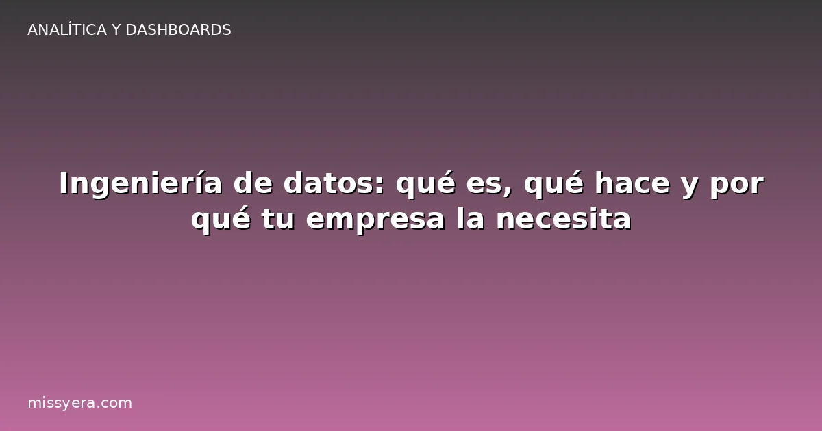 Ingeniería de datos: qué es, qué hace y por qué tu empresa la necesita