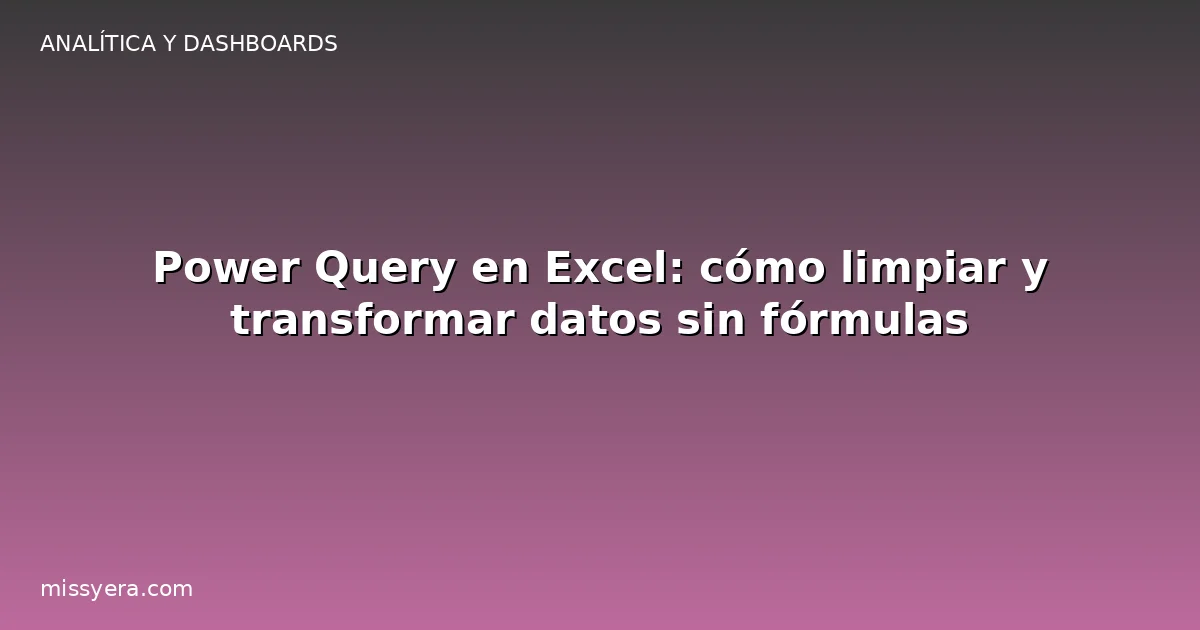 Power Query en Excel: cómo limpiar y transformar datos sin fórmulas