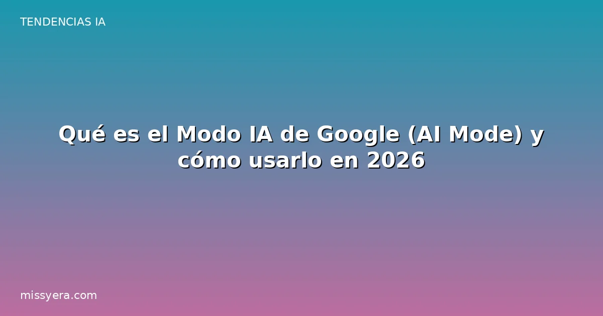 Qué es el Modo IA de Google (AI Mode) y cómo usarlo en 2026